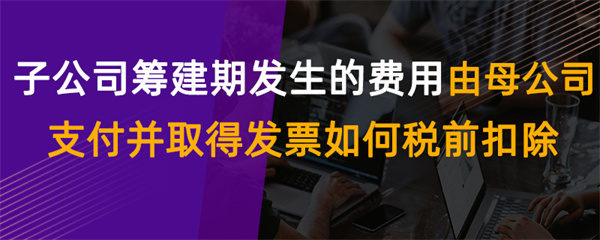 子公司籌建期發(fā)生的費用由母公司支付并取得發(fā)