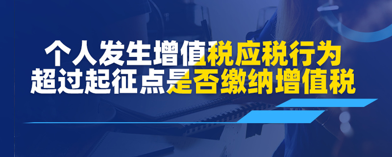 個(gè)人發(fā)生增值稅應(yīng)稅行為超過(guò)起征點(diǎn)是否繳納增