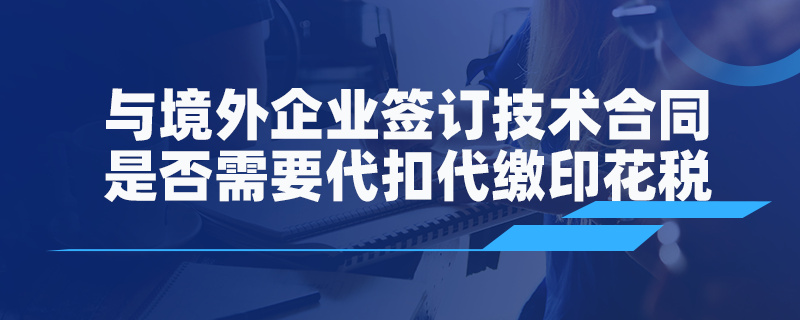 與境外企業(yè)簽訂技術合同是否需要代扣代繳印花