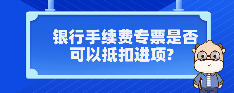 銀行手續(xù)費(fèi)專票是否可以抵扣進(jìn)項(xiàng)