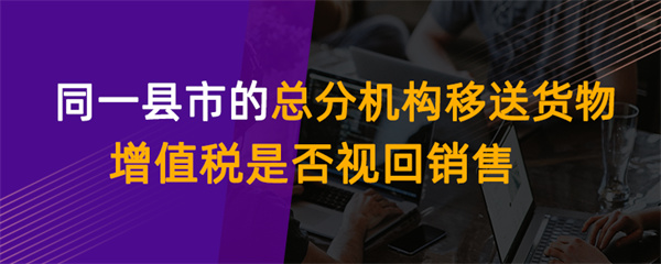 同一縣市的總分機構(gòu)移送貨物增值稅是否視同銷