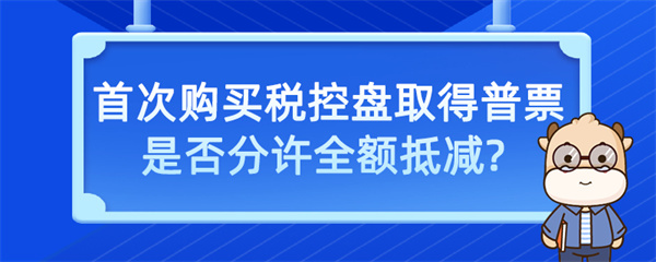 首次購買稅控盤取得普票是否允許全額抵減？