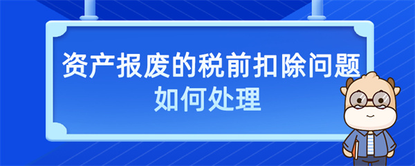 資產(chǎn)報(bào)廢的稅前扣除問(wèn)題如何處理