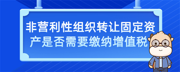 非營利性組織轉(zhuǎn)讓固定資產(chǎn)是否需要繳納增值稅