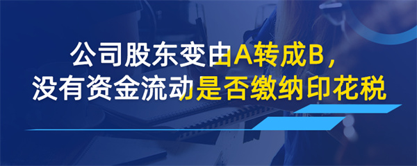 公司股東變由A轉成B沒有資金流動是否需要繳印花稅