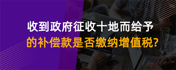 收到政府征收土地而給予的補償款是否繳納增值