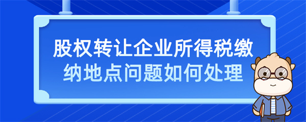 股權(quán)轉(zhuǎn)讓企業(yè)所得稅繳納地點(diǎn)問(wèn)題如何處理