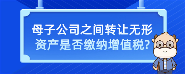 母子公司之間轉(zhuǎn)讓無形資產(chǎn)是否繳納增值稅？