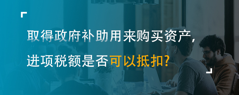 取得政府補助用來購買資產(chǎn)，進項稅額是否可以