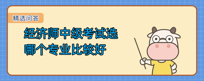 經(jīng)濟(jì)師中級(jí)考試選哪個(gè)專業(yè)比較好