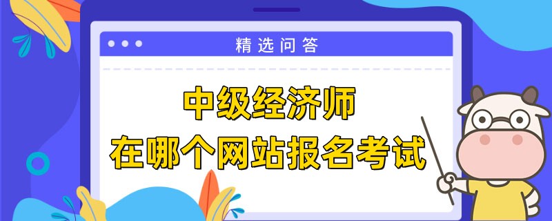 中級經(jīng)濟(jì)師在哪個(gè)網(wǎng)站報(bào)名考試