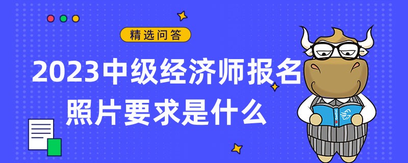 2023中級經(jīng)濟師報名照片要求是什么