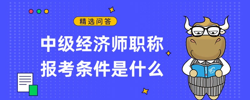 中級經(jīng)濟師職稱報考條件是什么