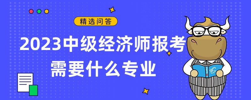 2023中級經(jīng)濟師報考需要什么專業(yè)