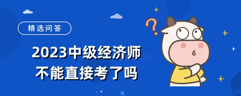 2023中級經(jīng)濟(jì)師不能直接考了嗎