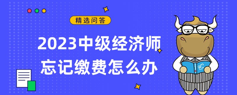 2023中級經(jīng)濟(jì)師忘記繳費(fèi)怎么辦