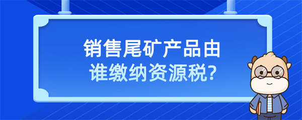 銷售尾礦產(chǎn)品由誰(shuí)繳納資源稅