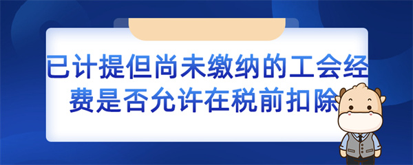 已計提但尚未繳納的工會經(jīng)費是否允許在稅前扣