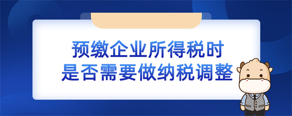 預繳企業(yè)所得稅時是否需要做納稅調(diào)整？（企業(yè)