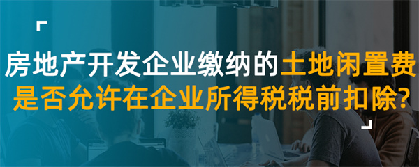 房地產(chǎn)開發(fā)企業(yè)繳納的土地閑置費是否允許在企