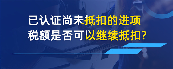 已認(rèn)證尚未抵扣的進(jìn)項(xiàng)稅額是否可以繼續(xù)抵扣