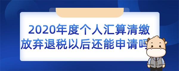 2020 年度個(gè)人匯算清繳放棄退稅以后還能申請(qǐng)嗎？